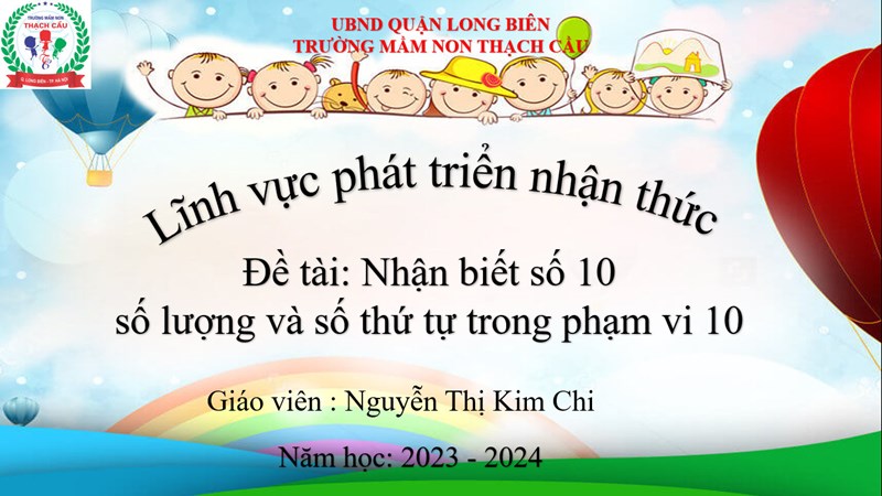 Lĩnh vực phát triển nhận thức :Đề tài :Nhận biết số 10 số lượng và số thứ tự trong phạm vi 10 - Lứa tuổi : 5-6 tuổi - GV: Nguyễn Thị Kim Chi