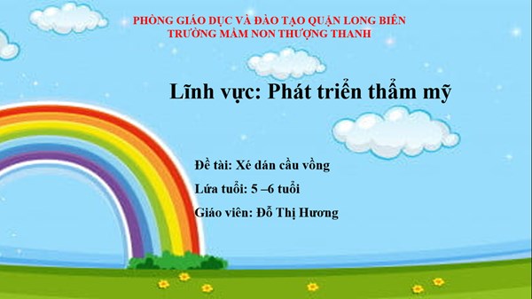 LĨNH VỰC PHÁT TRIỂN THẨM MỸ: Xé dán cầu vồng-  Lứa tuổi: MGl( 5-6  tuổi)- Giáo viên: Đỗ Thị Hương