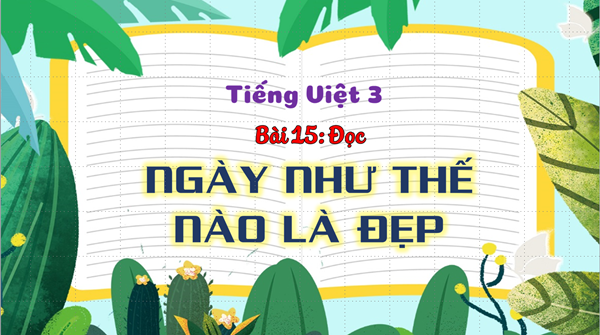BGĐT- Tiếng Việt 3 - Đọc - Tiết 1+2- Tuần 26 - Ngày như thế nào là đẹp