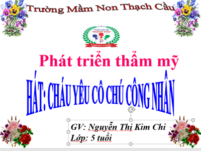 LĨNH VỰC PHÁT TRIỂN THẨM MỸ  : Đề tài :Dạy hát Cháu yêu cô chú công nhân- Lứa tổi : 5 - 6 tuổi - GV : Nguyễn Thị Kim Chi