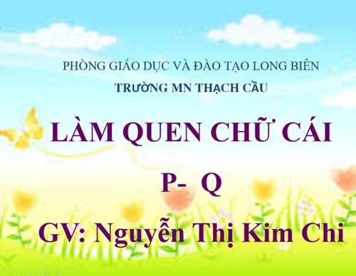 LĨNH VỰC PHÁT TRIỂN NGÔN NGỮ - ĐỀ TÀI : Làm quen chữ P-Q - Lứa tuổi 5-6 tuỏi -GV : Nguyễn Thị Kim Chi
