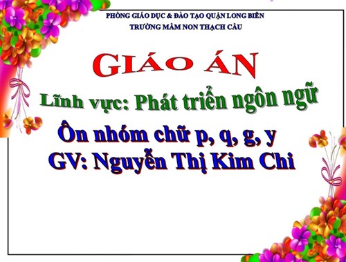 LĨNH VỰC  PHÁT TRIỂN NGÔN NGỮ - ĐỀ TÀI : Ôn nhóm chữ p -q -g -y - Lứa tuổi 5-6 tuổi - GV : Nguyễn Thị Kim Chi