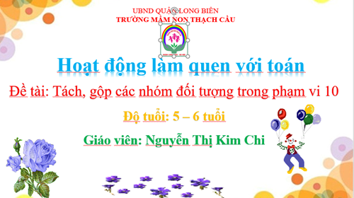 LĨNH VỰC PHÁT TRIỂN NHẬN THỨC - Đề Tài : Tách gộp các nhóm trong phạm vi 10 - Lứa tuổi 5-6 tuổi - GV: Nguyễn Thị Kim Chi