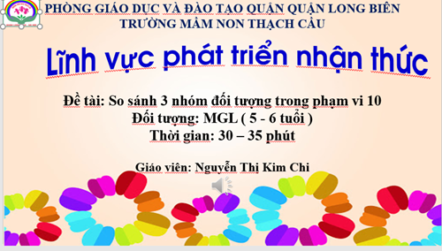 LĨNH VỰC PHÁT TRIỂN NHẬN THỨC : Đề tài: So sánh 3 nhóm đối tượng trong phạm vi 10 - Lứa tuổi 5-6 tuổi - GV: Nguyễn Thị Kim Chi