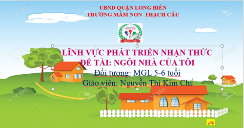 LĨNH VỰC PHÁT TRIỂN NHẬN THỨC : ĐỀ TÀI : Ngôi nhà của tôi  - Lứa tuổi : 5- 6 tuổi - GV: Nguyễn Thị Kim Chi