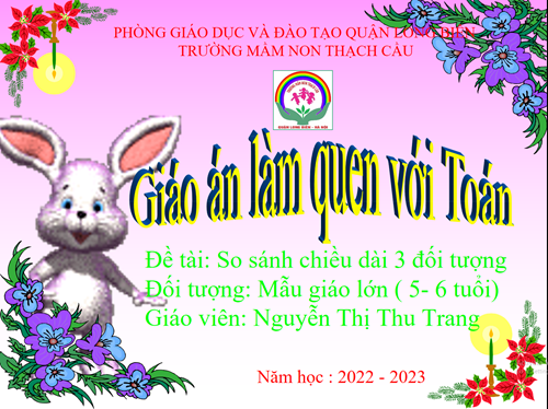 So sánh chiều dài 3 đối tượng - Lứa tuổi 5 – 6 tuổi – GV : Nguyễn Thị Thu Trang	 	