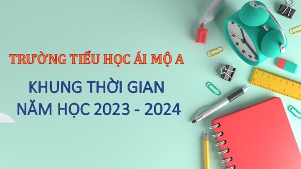 Khung thời gian năm học 2023 - 2024 trường Tiểu học Ái Mộ A