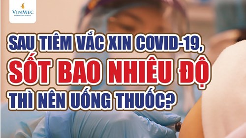 Sau tiêm vắc xin COVID-19, sốt bao nhiêu độ thì nên uống thuốc?