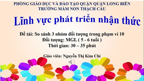 Đề tài : So sánh 3 nhóm đối tượng trong phạm vi 10 - Lứa tuổi 5-6 tuổi - GV : Nguyễn Thị Kim Chi