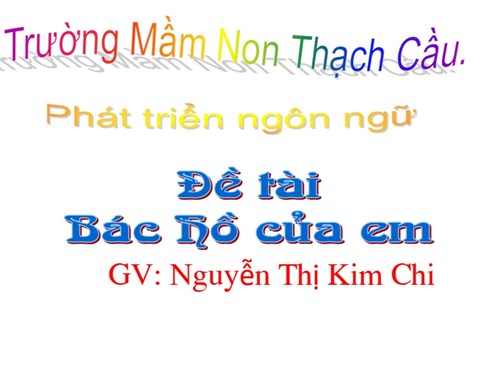 Lĩnh vực phát triển ngôn ngữ- Đề tài : Thơ : Bác Hồ của em - Lứa tuổi 5-6 tuổi - GV : Nguyễn Thị Kim Chi