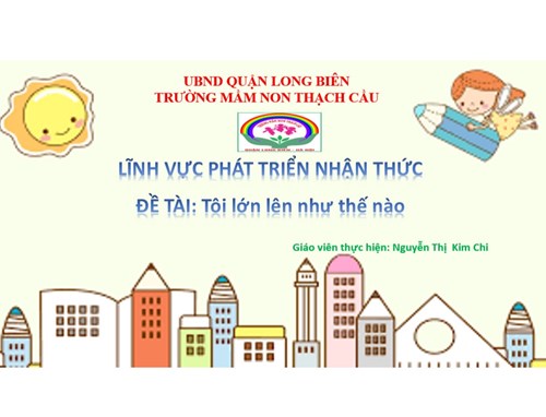 LĨNH VỰC PHÁT TRIỂN NHẬN THỨC - Đề tài : Tôi lớn lên như thế nào - Lứa tuổi 5-6 tuổi - GV : Nguyễn Thị Kim Chi