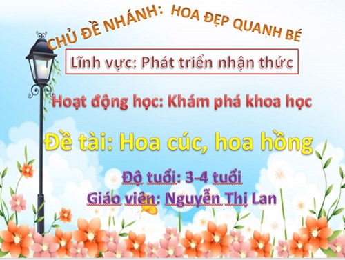 KPKH: Đề tài: Hoa hồng, hoa cúc.Lứa tuổi: 3-4 tuổi. GV: Nguyễn Thị Lan