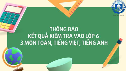 Thông báo kết quả điểm kiểm tra môn Toán, Tiếng Việt, Tiếng Anh kỳ tuyển sinh vào lớp 6 trường THCS Chu Văn An