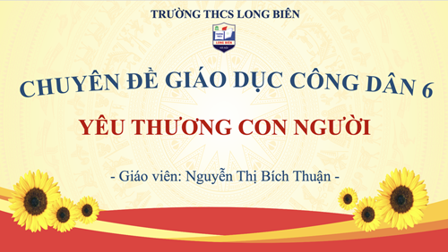 Chuyên đề giáo dục công dân 6 - Yêu thương con người của cô giáo Nguyễn Thị Bích Thuận